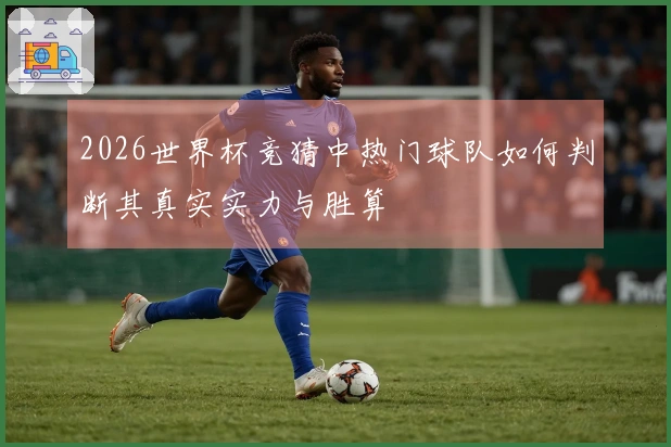 2026世界杯竞猜中热门球队如何判断其真实实力与胜算