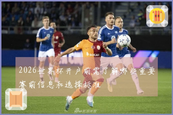 2026世界杯开户前需了解哪些重要赛前信息和选择标准