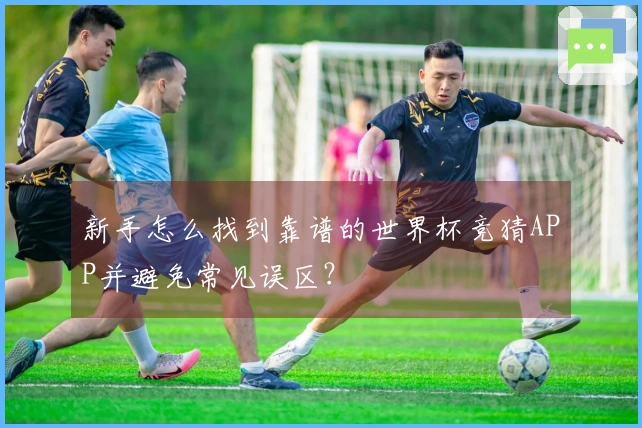 新手怎么找到靠谱的世界杯竞猜APP并避免常见误区？