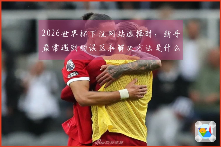 2026世界杯下注网站选择时，新手最常遇到的误区和解决方法是什么