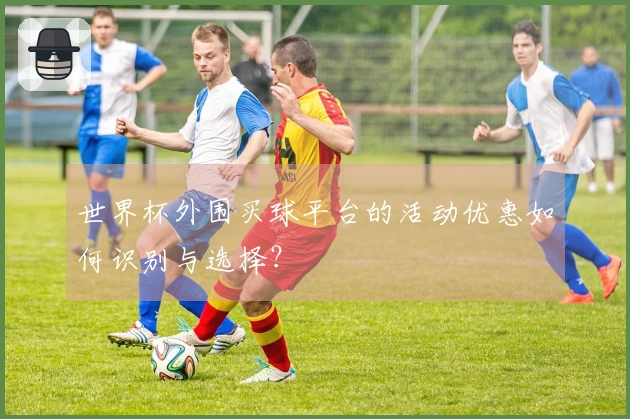 世界杯外围买球平台的活动优惠如何识别与选择？