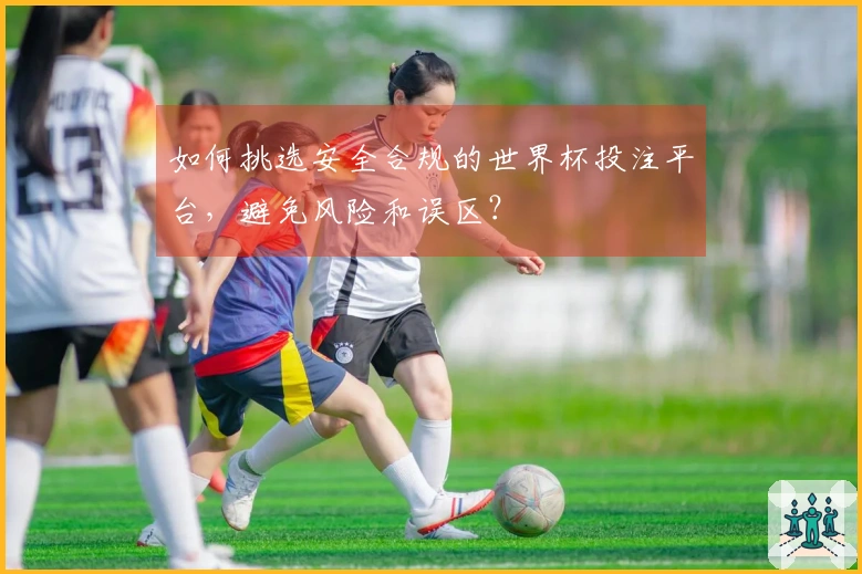 如何挑选安全合规的世界杯投注平台，避免风险和误区？