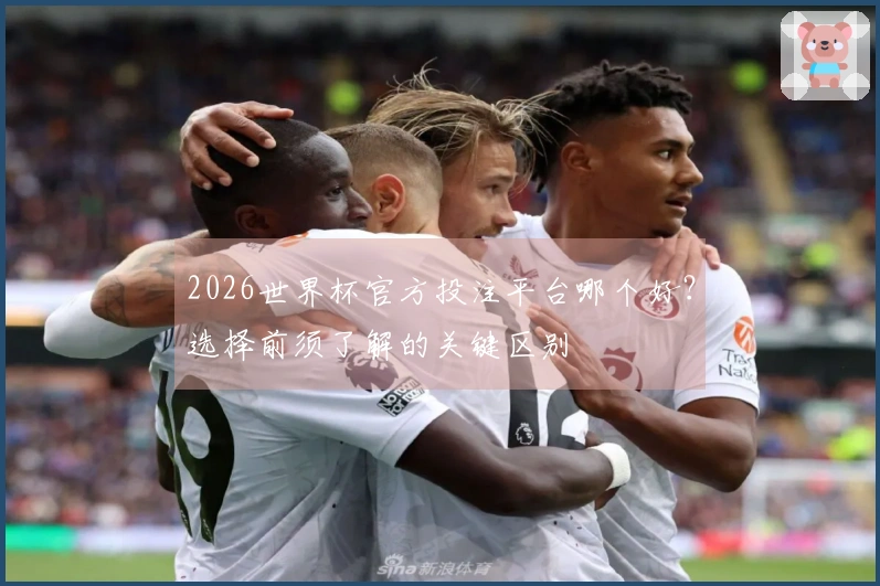 2026世界杯官方投注平台哪个好？选择前须了解的关键区别