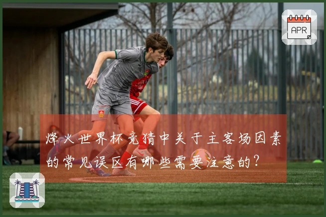 烽火世界杯竞猜中关于主客场因素的常见误区有哪些需要注意的？