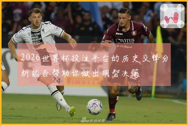 2026世界杯投注平台的历史交锋分析能否帮助你做出明智决策
