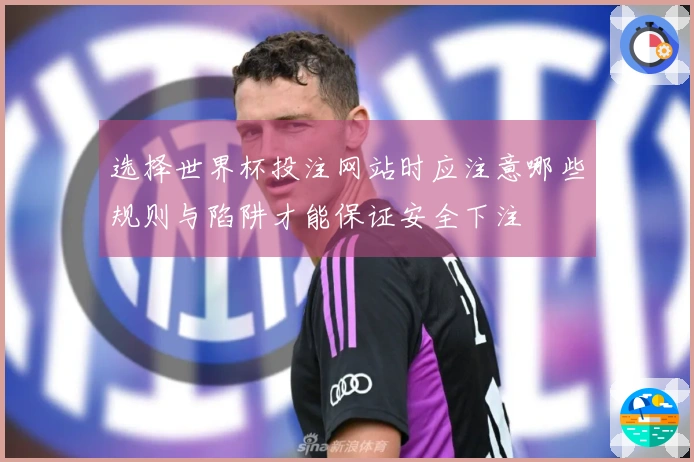 选择世界杯投注网站时应注意哪些规则与陷阱才能保证安全下注