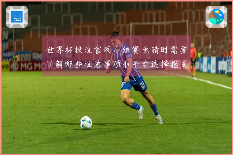 世界杯投注官网小组赛竞猜时需要了解哪些注意事项和平台选择指南