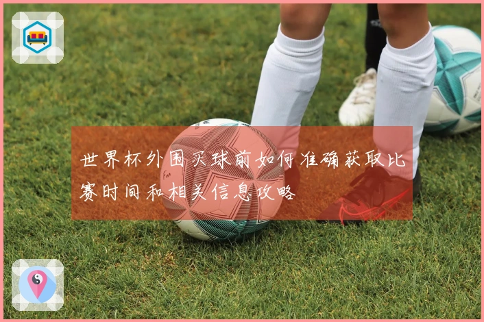 世界杯外围买球前如何准确获取比赛时间和相关信息攻略
