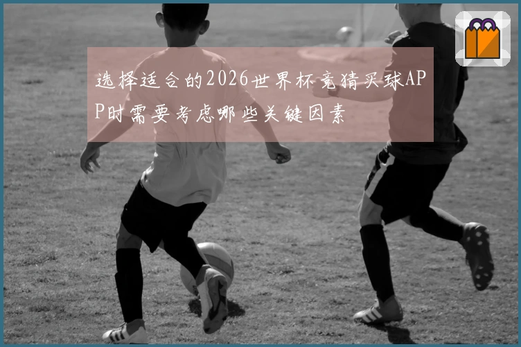 选择适合的2026世界杯竞猜买球APP时需要考虑哪些关键因素