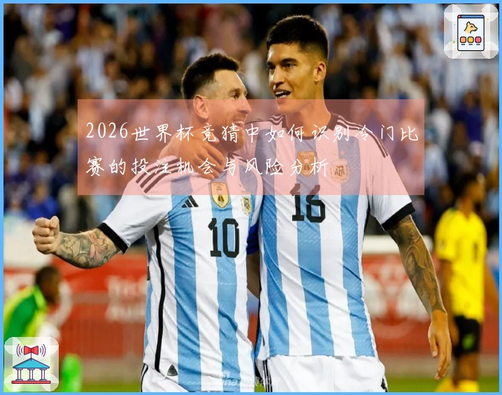 2026世界杯竞猜中如何识别冷门比赛的投注机会与风险分析