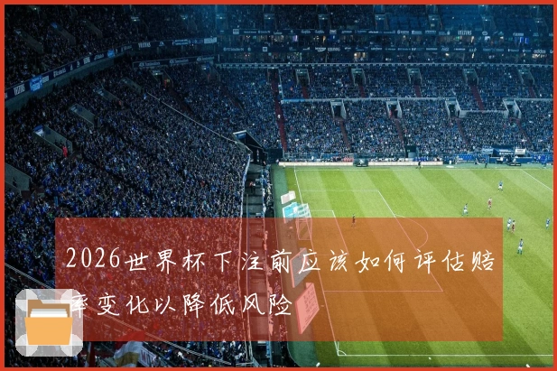 2026世界杯下注前应该如何评估赔率变化以降低风险