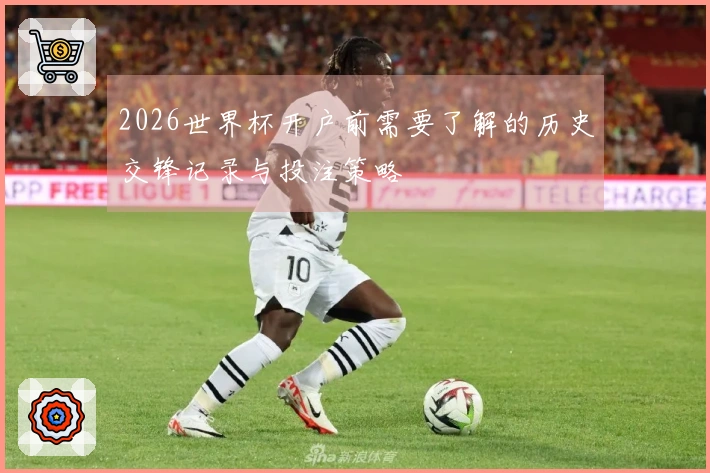 2026世界杯开户前需要了解的历史交锋记录与投注策略