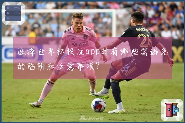 选择世界杯投注app时有哪些需避免的陷阱和注意事项？