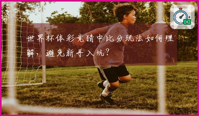 世界杯体彩竞猜中比分玩法如何理解，避免新手入坑？