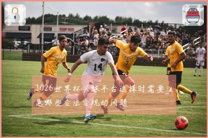 2026世界杯买球平台选择时需要注意哪些合法合规的问题