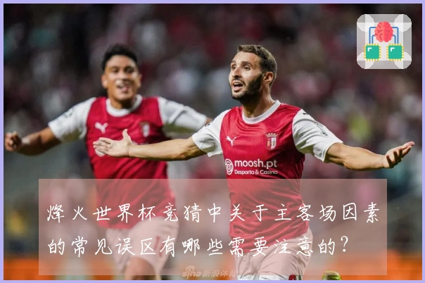 烽火世界杯竞猜中关于主客场因素的常见误区有哪些需要注意的？