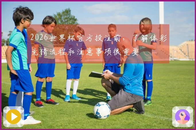 2026世界杯官方投注前，了解体彩竞猜流程和注意事项很重要