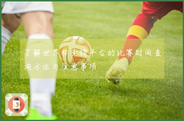 了解世界杯竞猜平台的比赛时间查询方法与注意事项