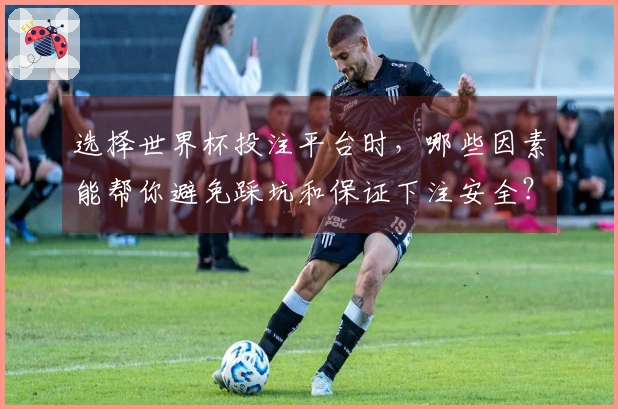选择世界杯投注平台时，哪些因素能帮你避免踩坑和保证下注安全？