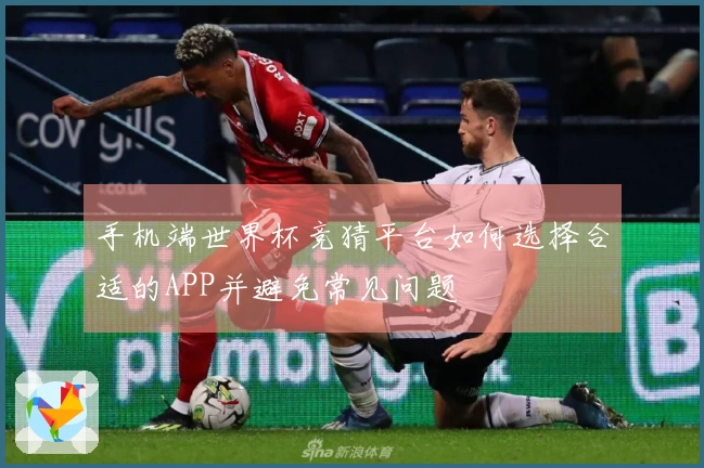 手机端世界杯竞猜平台如何选择合适的APP并避免常见问题