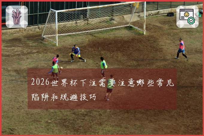 2026世界杯下注需要注意哪些常见陷阱和规避技巧