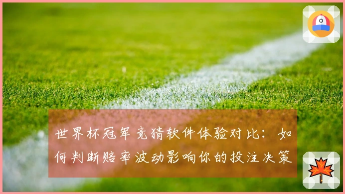 世界杯冠军竞猜软件体验对比：如何判断赔率波动影响你的投注决策