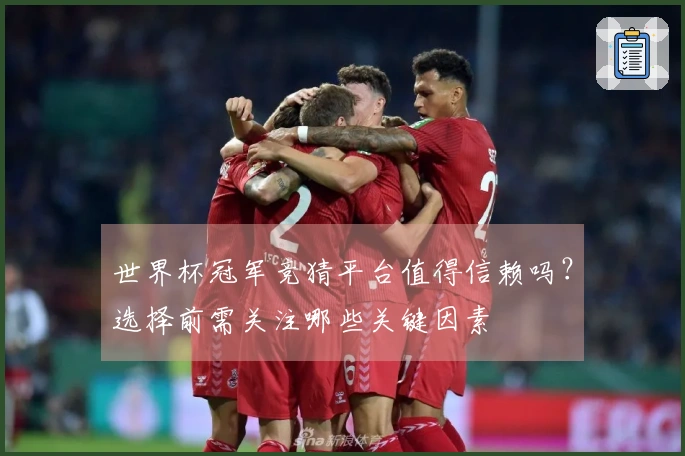 世界杯冠军竞猜平台值得信赖吗？选择前需关注哪些关键因素