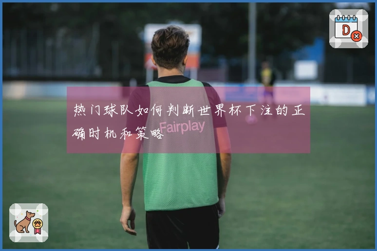 热门球队如何判断世界杯下注的正确时机和策略