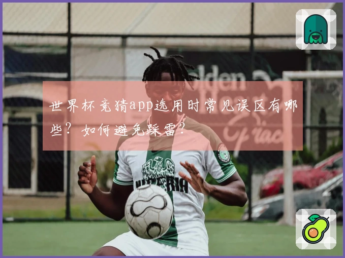 世界杯竞猜app选用时常见误区有哪些？如何避免踩雷？