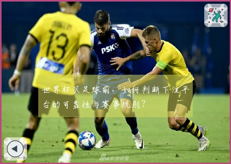 世界杯买足球前，如何判断下注平台的可靠性与赛事规则？