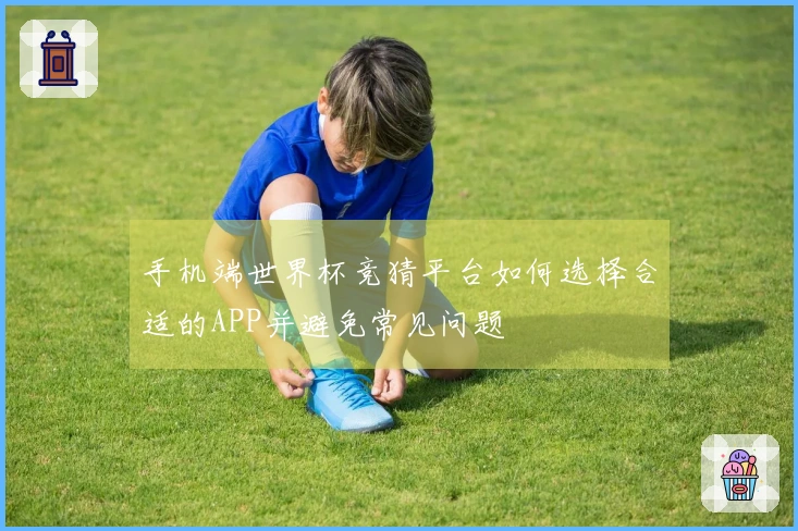 手机端世界杯竞猜平台如何选择合适的APP并避免常见问题