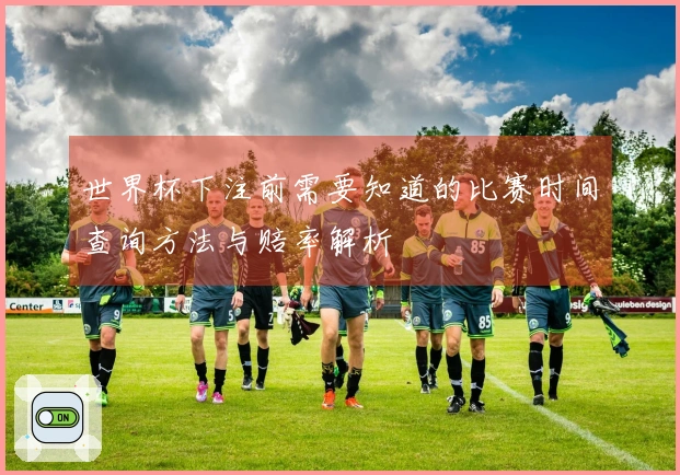 世界杯下注前需要知道的比赛时间查询方法与赔率解析