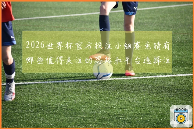 2026世界杯官方投注小组赛竞猜有哪些值得关注的思路和平台选择注意事项