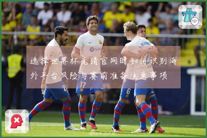 选择世界杯竞猜官网时如何识别海外平台风险与赛前准备注意事项