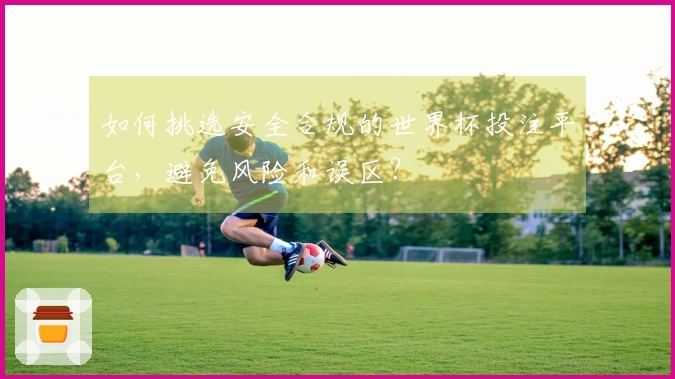 如何挑选安全合规的世界杯投注平台，避免风险和误区？