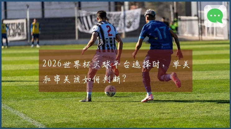 2026世界杯买球平台选择时，单关和串关该如何判断？