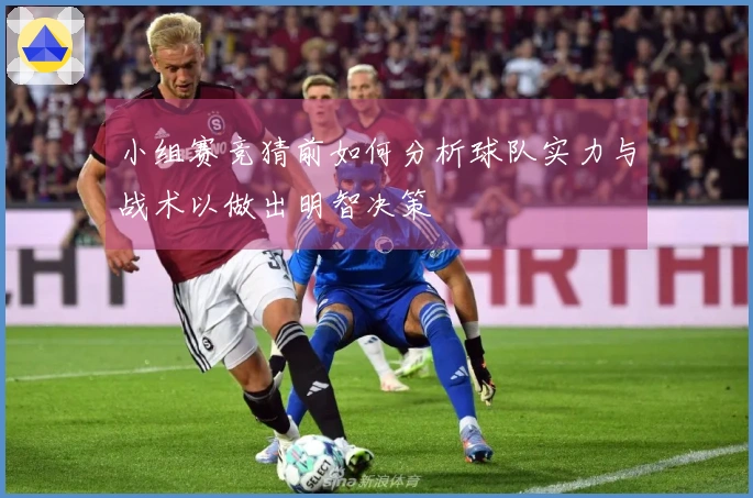 小组赛竞猜前如何分析球队实力与战术以做出明智决策