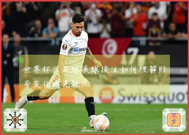 世界杯买足球滚球投注如何理解赔率变化避免踩坑