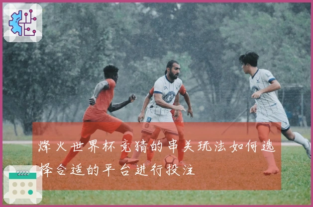 烽火世界杯竞猜的串关玩法如何选择合适的平台进行投注