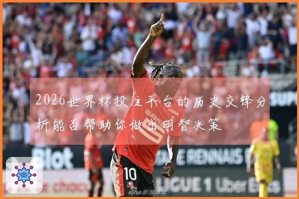 2026世界杯投注平台的历史交锋分析能否帮助你做出明智决策