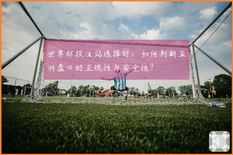 世界杯投注站选择时，如何判断亚洲盘口的正规性与安全性？