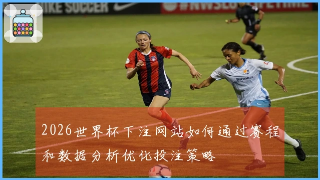 2026世界杯下注网站如何通过赛程和数据分析优化投注策略