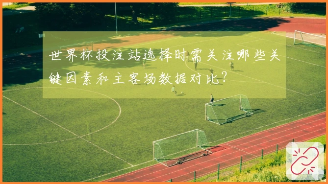 世界杯投注站选择时需关注哪些关键因素和主客场数据对比？