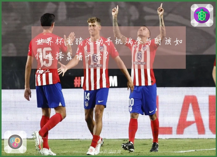 世界杯竞猜活动手机端参与时该如何选择靠谱平台？