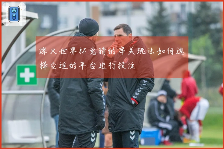 烽火世界杯竞猜的串关玩法如何选择合适的平台进行投注