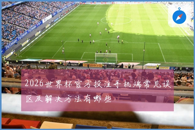 2026世界杯官方投注手机端常见误区及解决方法有哪些
