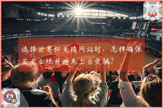 选择世界杯竞猜网站时，怎样确保安全合规并避免上当受骗？
