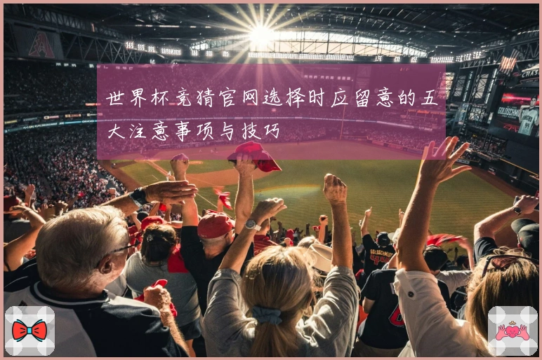 世界杯竞猜官网选择时应留意的五大注意事项与技巧