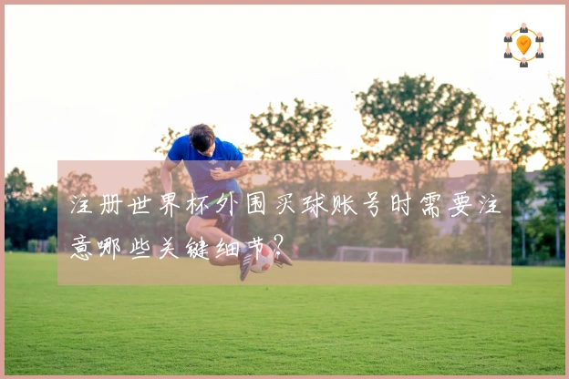 注册世界杯外围买球账号时需要注意哪些关键细节？