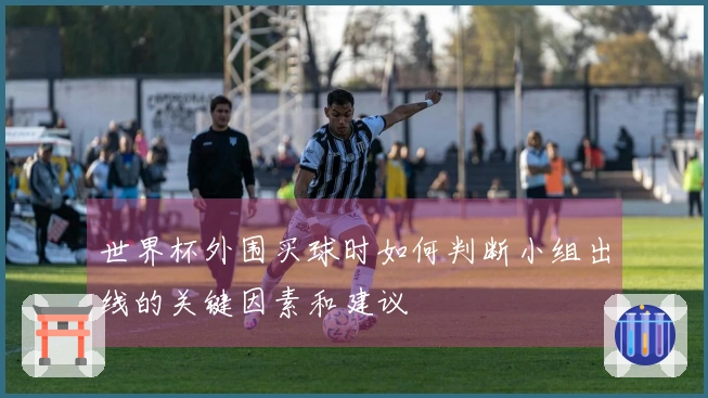 世界杯外围买球时如何判断小组出线的关键因素和建议